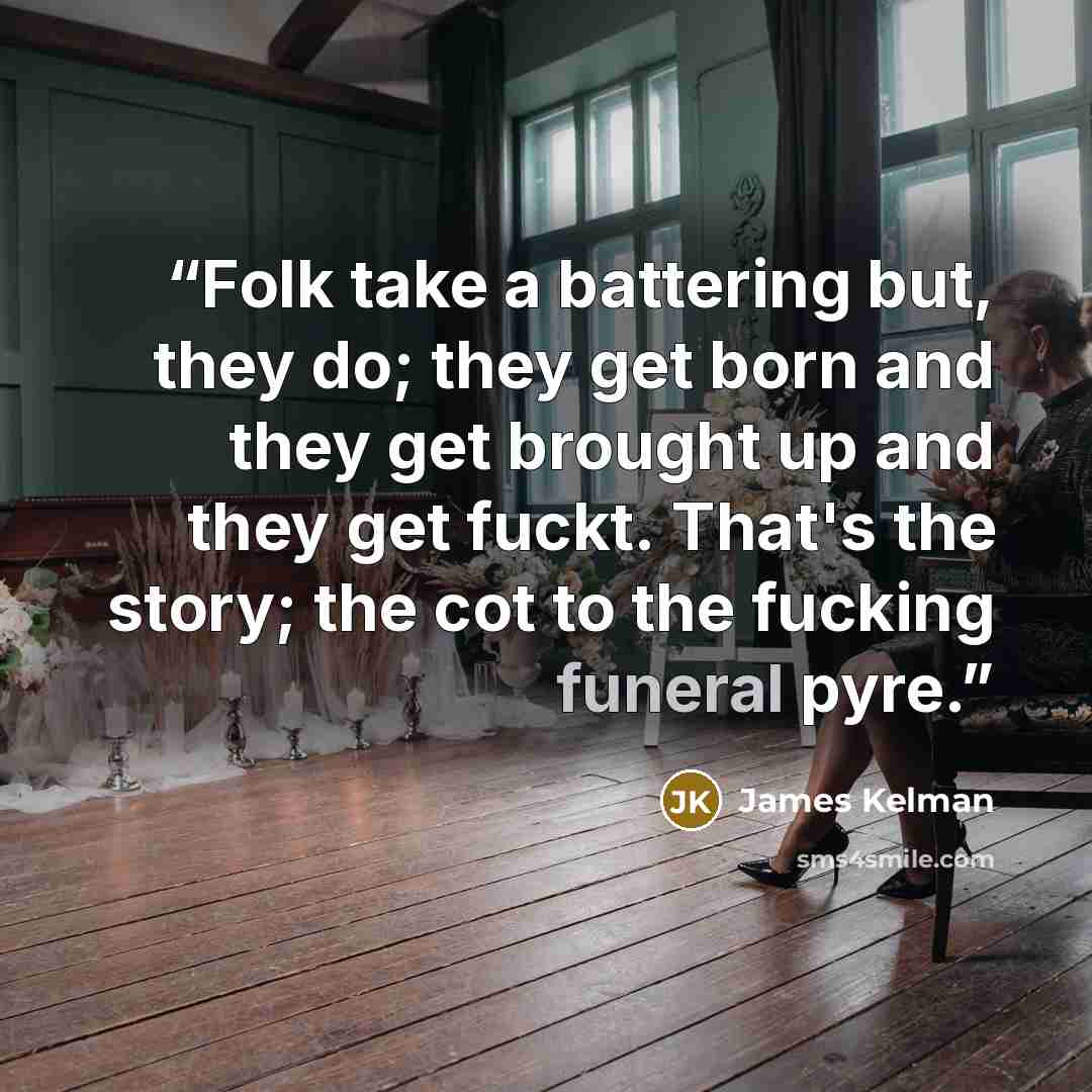 “Folk take a battering but, they do; they get born and they get brought up and they get fuckt. That's the story; the cot to the fucking funeral pyre.” quote by James Kelman