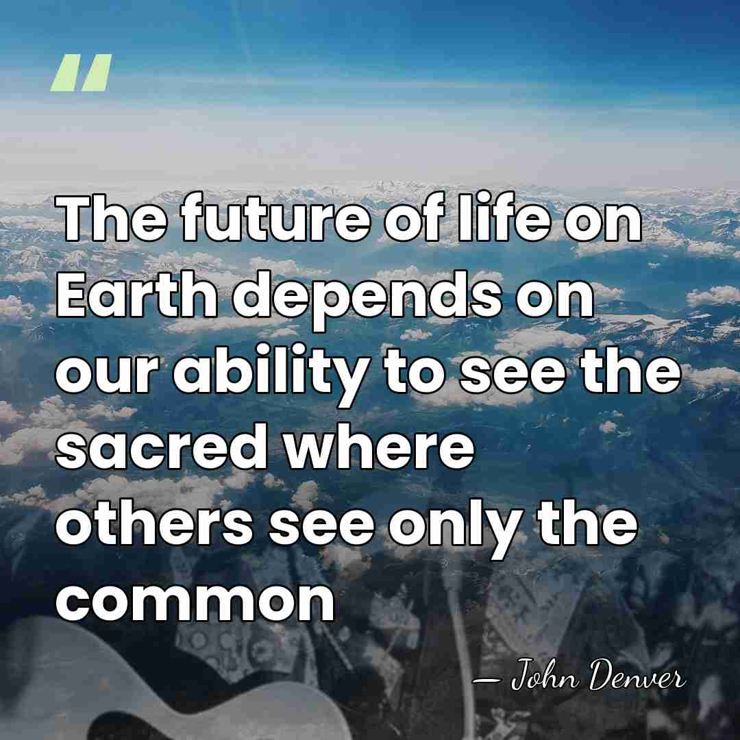 The future of life on Earth depends on our ability to see&hellip; - John Denver