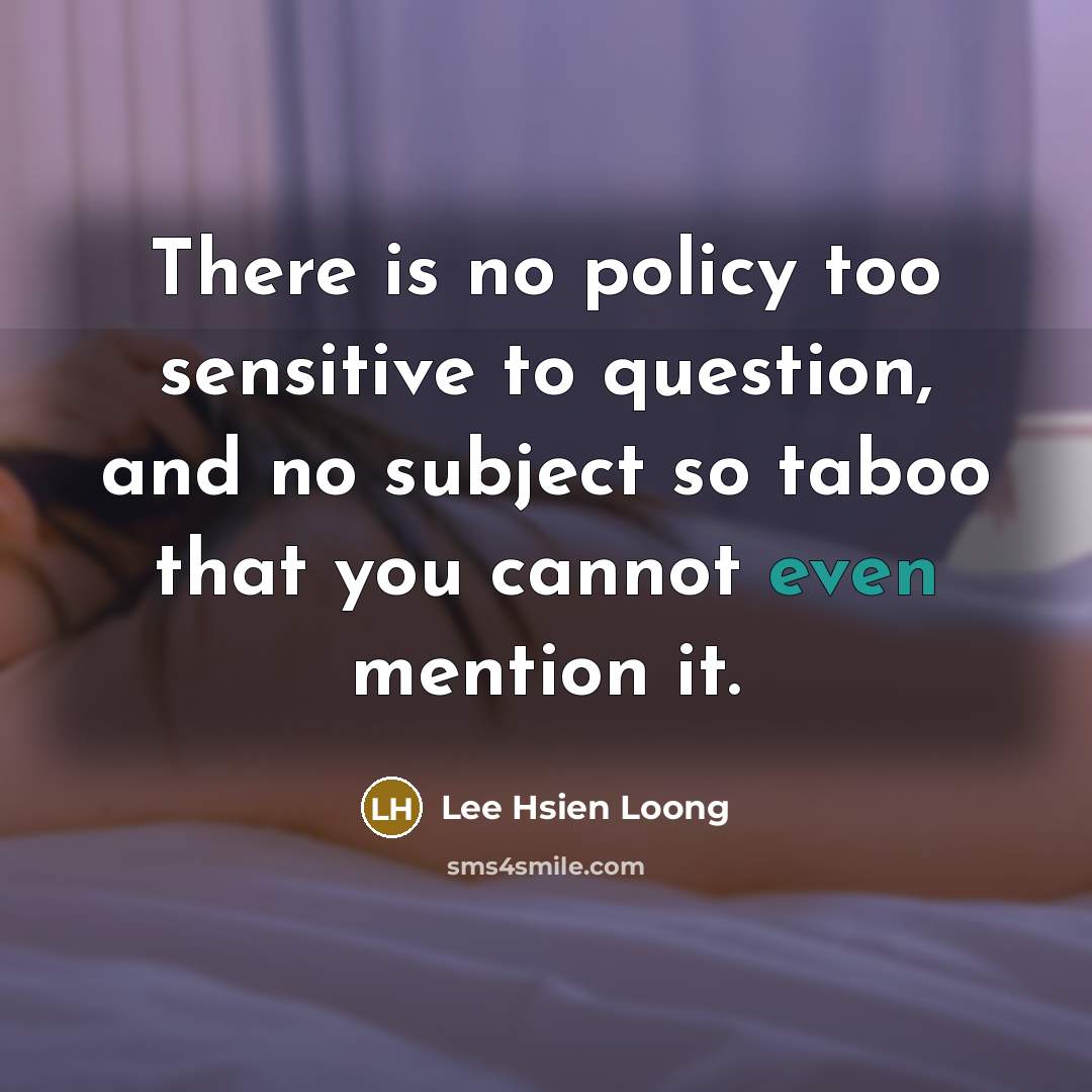 “There is no policy too sensitive to question, and no…” quote by Lee Hsien Loong