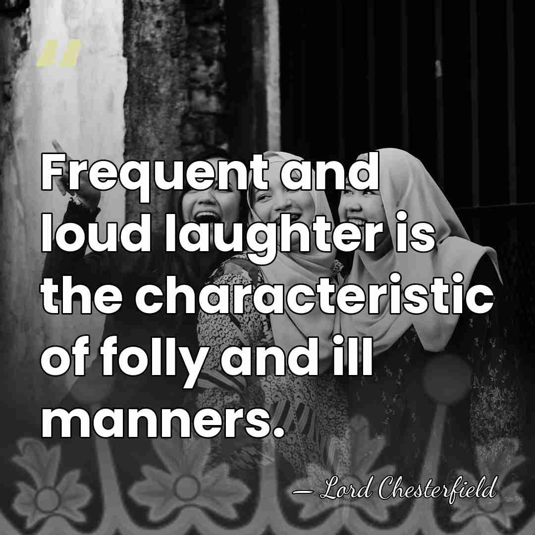 Frequent and loud laughter is the characteristic of folly and ill manners. - Lord Chesterfield