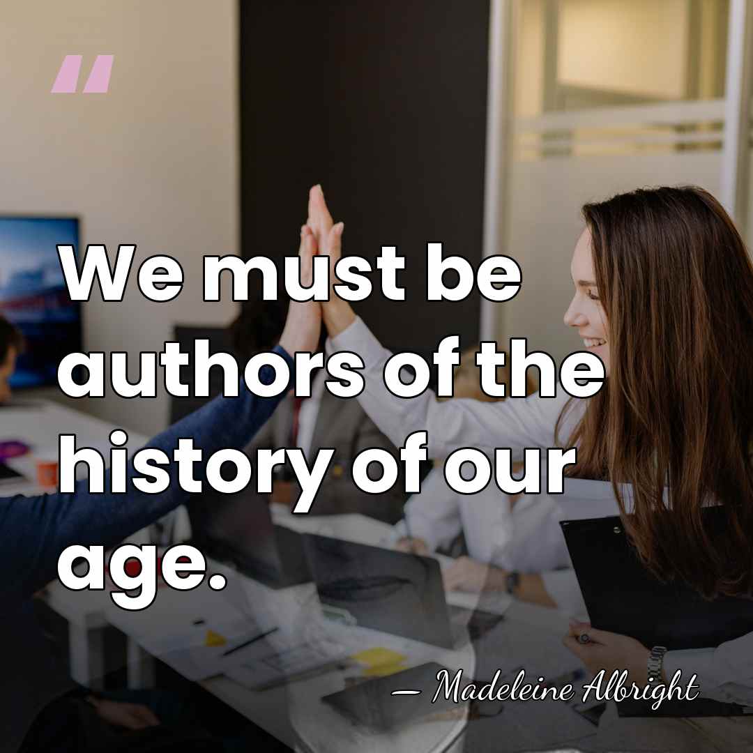 We must be authors of the history of our age. - Madeleine Albright