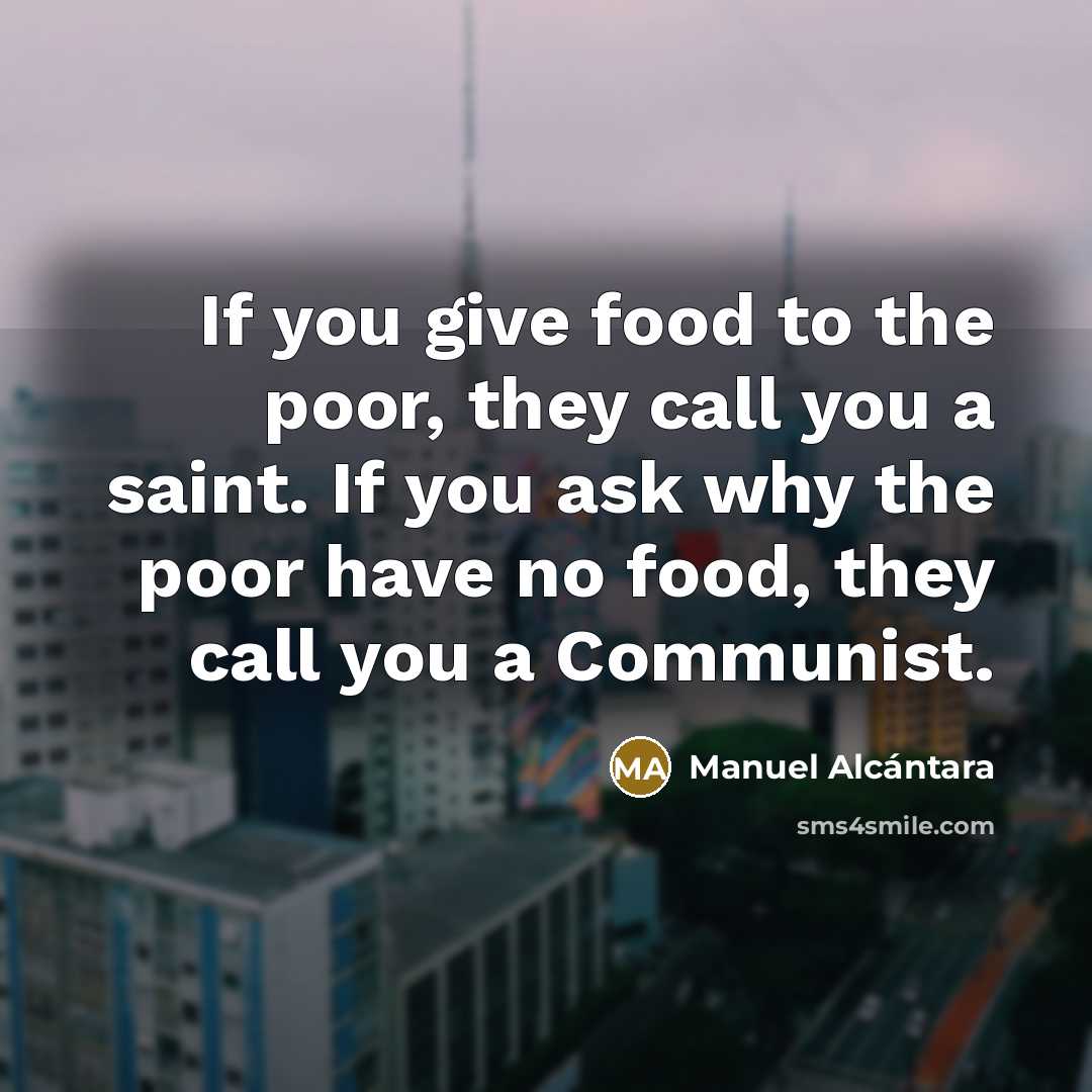 “If you give food to the poor, they call you a saint. If you ask why the poor have no food, they call you a Communist.” quote by Manuel Alcántara