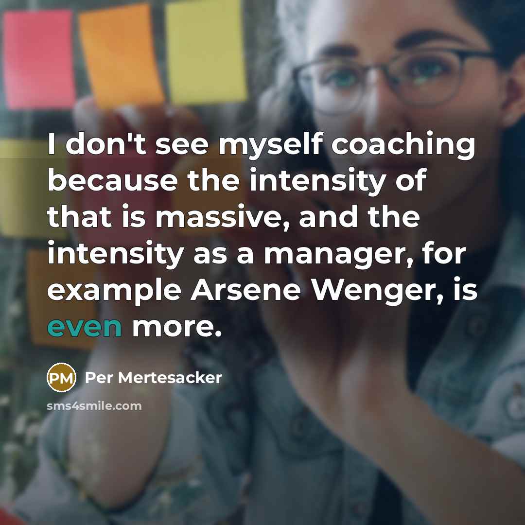 “I don't see myself coaching because the intensity of that is massive, and the intensity as a manager, for example Arsene Wenger, is even more.” quote by Per Mertesacker
