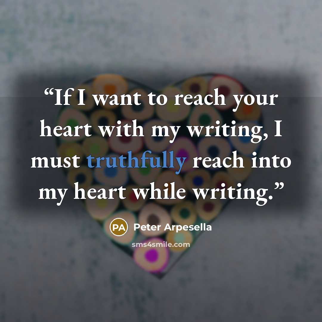 “If I want to reach your heart with my writing, I must truthfully reach into my heart while writing.” quote by Peter Arpesella