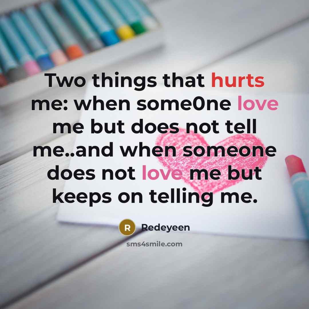 “Two things that hurts me: when some0ne love me but does not tell me..and when someone does not love me but keeps on telling me.” quote by Redeyeen