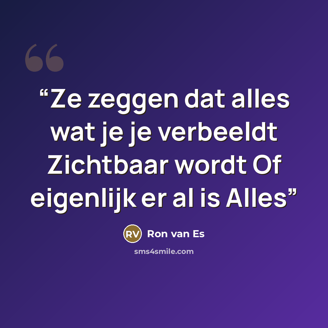 “Ze zeggen dat alles wat je je verbeeldt Zichtbaar wordt Of eigenlijk er al is Alles” quote by Ron van Es