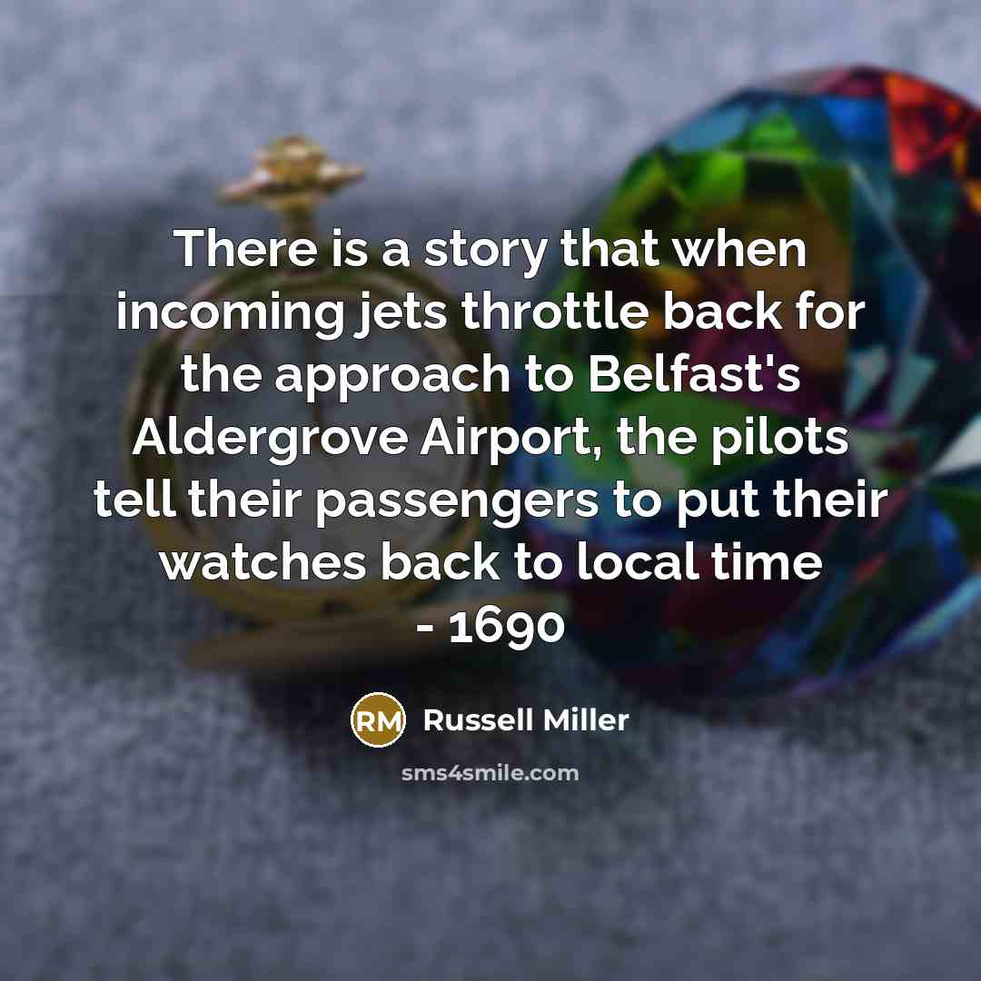“There is a story that when incoming jets throttle back for the approach to Belfast's Aldergrove Airport, the pilots tell their passengers to put their watches back to local time - 1690” quote by Russell Miller
