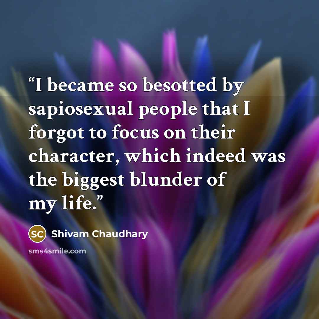 “I became so besotted by sapiosexual people that I forgot to focus on their character, which indeed was the biggest blunder of my life.” quote by Shivam Chaudhary