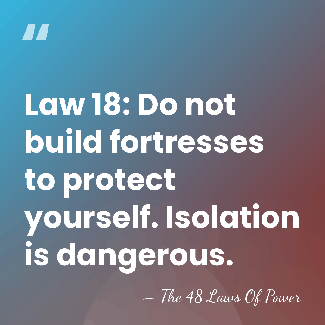 Law 18: Do not build fortresses to protect yourself. Isolation is dangerous. - The 48 Laws Of Power