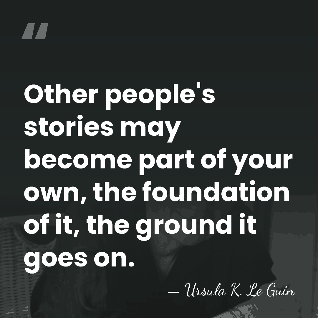 Other people's stories may become part of your own, the foundation of&hellip; - Ursula K. Le Guin