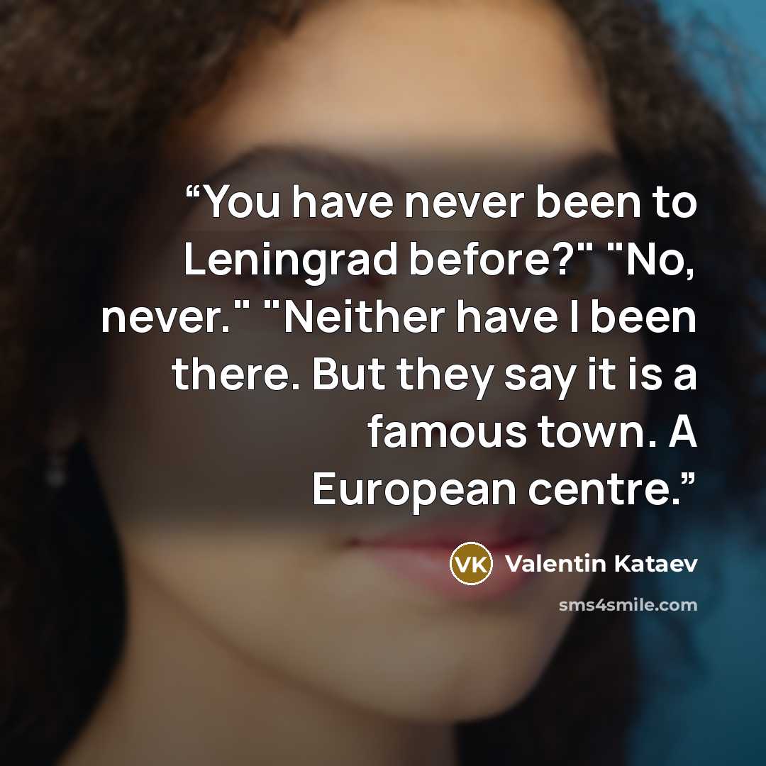“You have never been to Leningrad before?" "No, never." "Neither have I been there. But they say it is a famous town. A European centre.” quote by Valentin Kataev