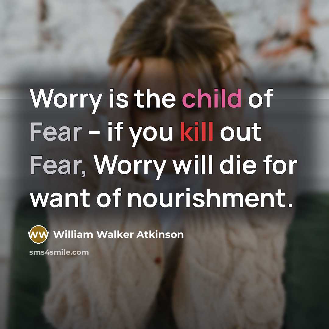 “Worry is the child of Fear -- if you kill out Fear, Worry will die for want of nourishment.” quote by William Walker Atkinson