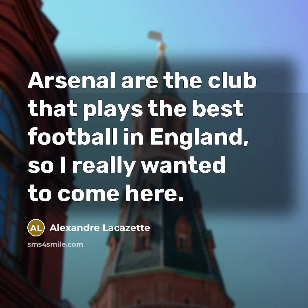 “Arsenal are the club that plays the best football in England, so I really wanted to come here.” quote by Alexandre Lacazette