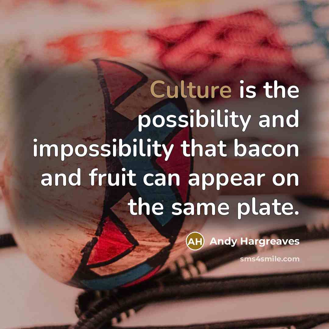 “Culture is the possibility and impossibility that bacon and fruit can appear on the same plate.” quote by Andy Hargreaves