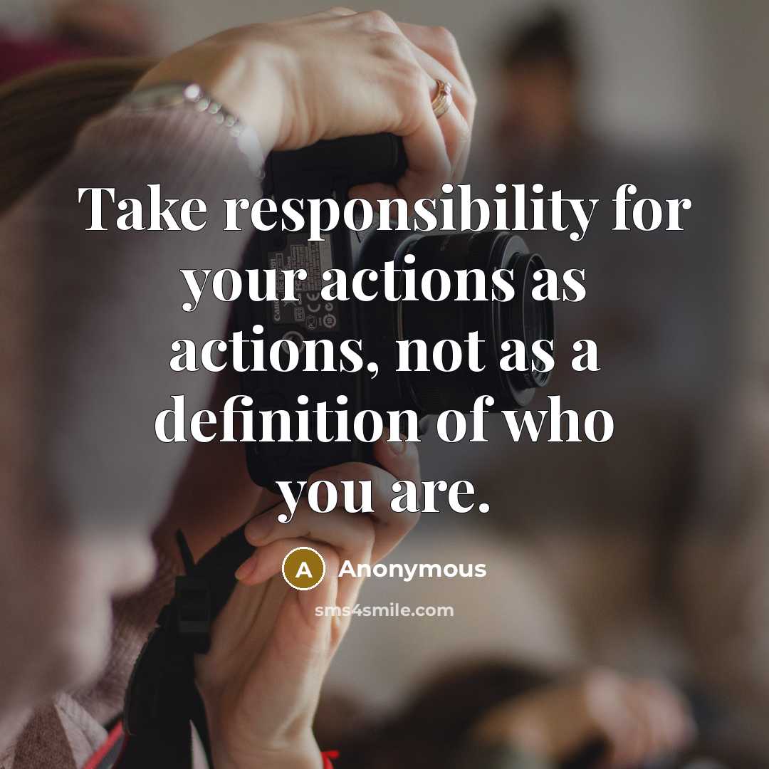 “Take responsibility for your actions as actions, not as a definition of who you are.” quote by Anonymous