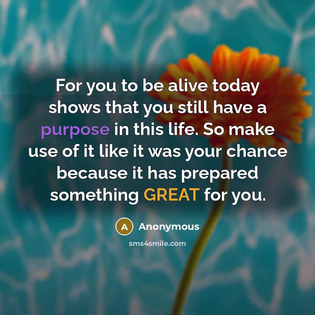 “For you to be alive today shows that you still have a purpose in this life. So make use of it like it was your chance because it has prepared something GREAT for you.” quote by Anonymous