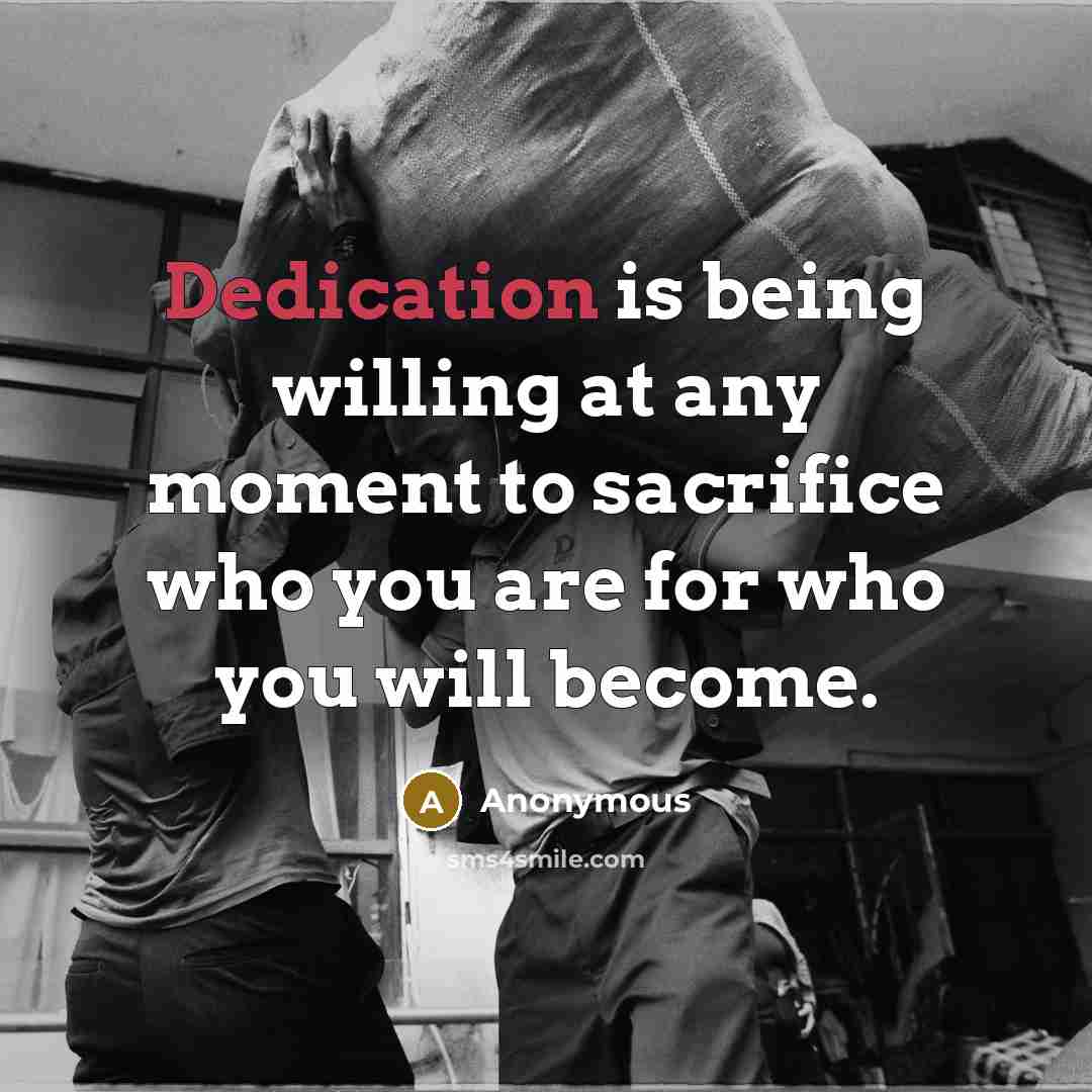 “Dedication is being willing at any moment to sacrifice who you are for who you will become.” quote by Anonymous