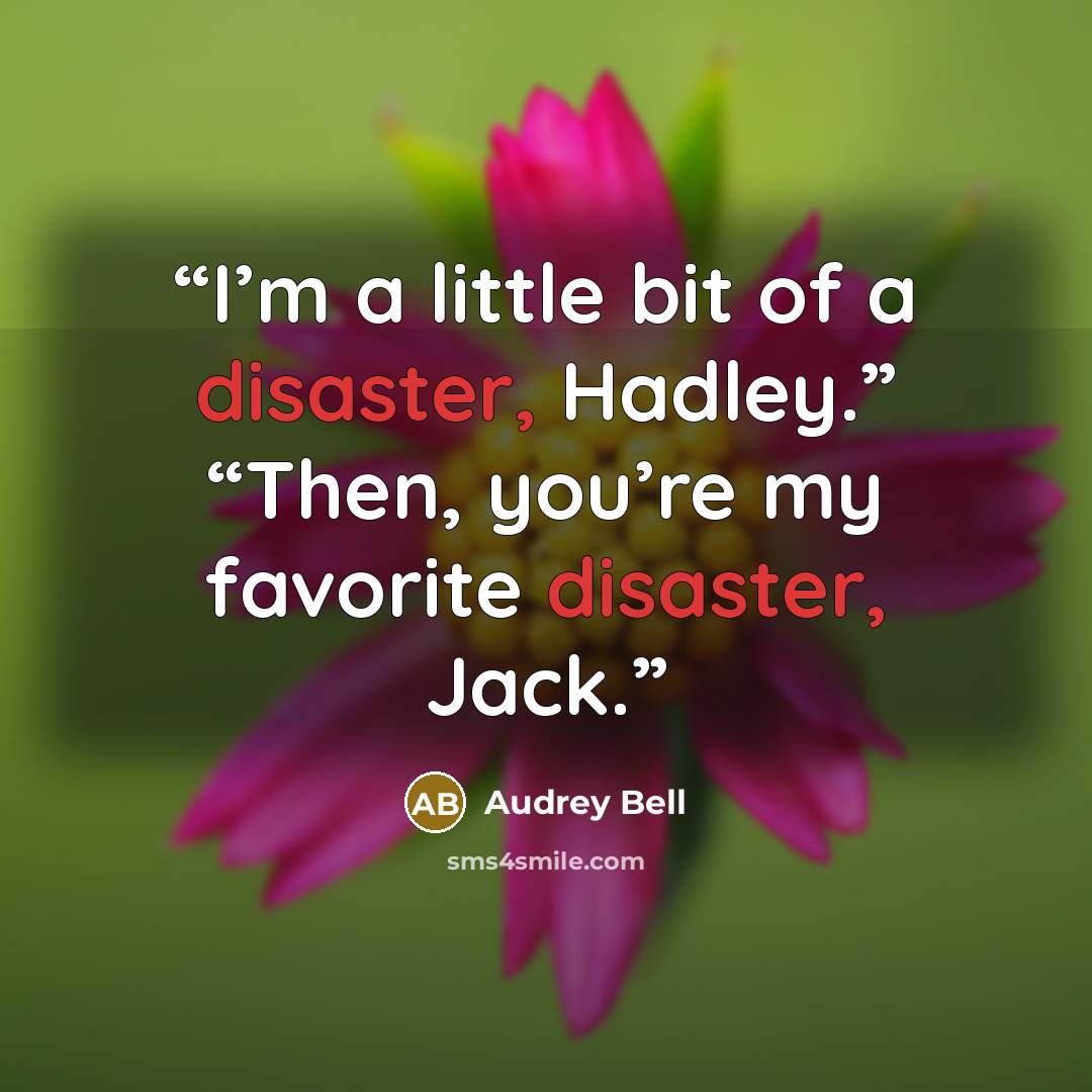 “I’m a little bit of a disaster, Hadley.” “Then, you’re my favorite disaster, Jack.” quote by Audrey Bell