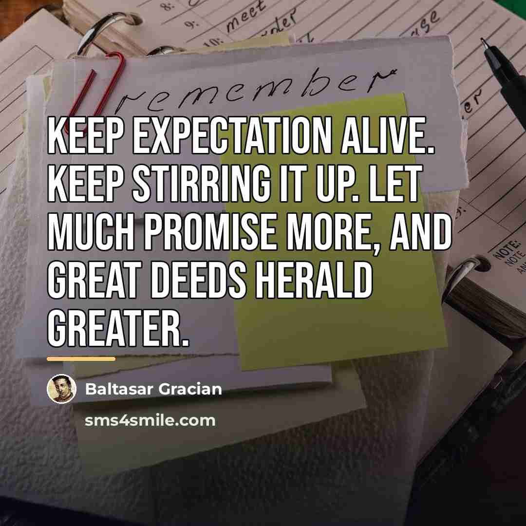 “Keep expectation alive. Keep stirring it up. Let much promise…” quote by Baltasar Gracian