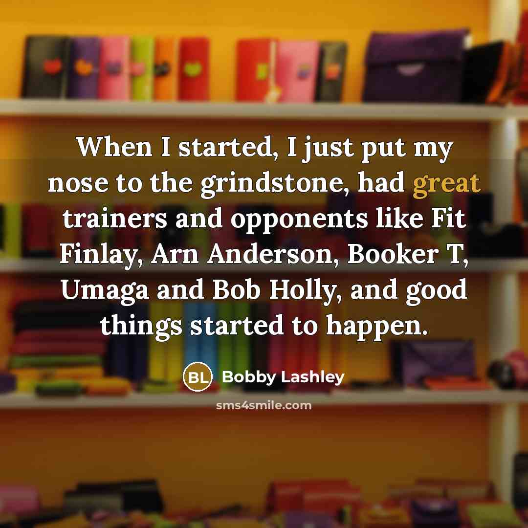 “When I started, I just put my nose to the…” quote by Bobby Lashley