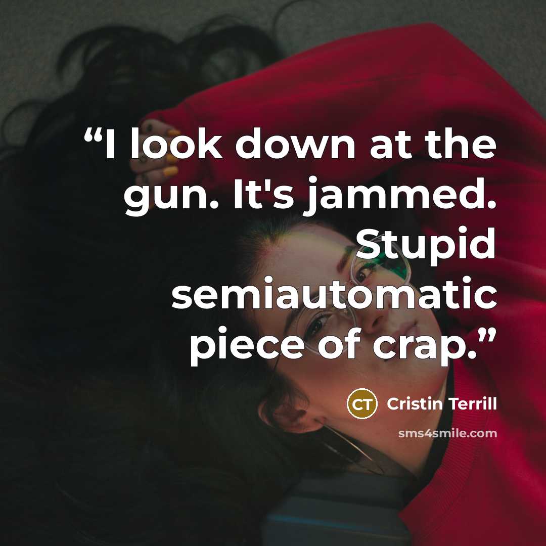 “I look down at the gun. It's jammed. Stupid semiautomatic piece of crap.” quote by Cristin Terrill