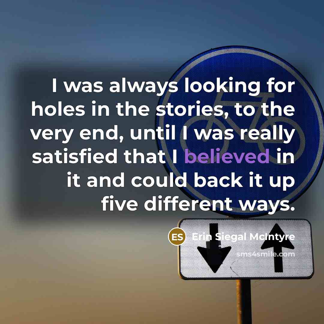 “I was always looking for holes in the stories, to the very end, until I was really satisfied that I believed in it and could back it up five different ways.” quote by Erin Siegal McIntyre