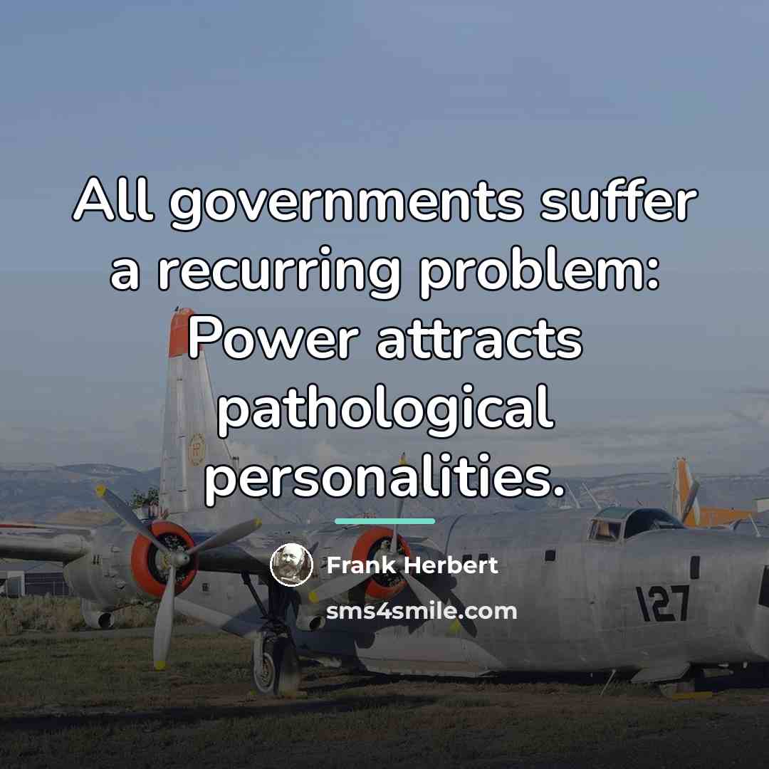 “All governments suffer a recurring problem: Power attracts pathological personalities.…” quote by Frank Herbert