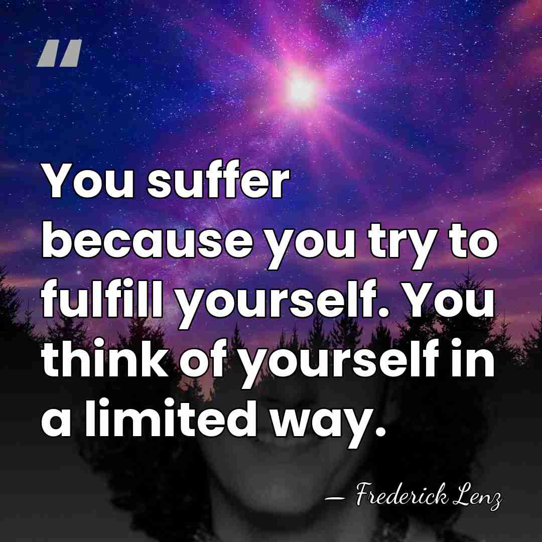 You suffer because you try to fulfill yourself. You think of yourself&hellip; - Frederick Lenz