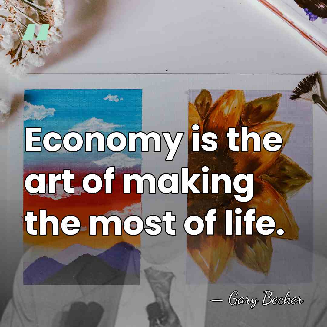 Economy is the art of making the most of life. - Gary Becker
