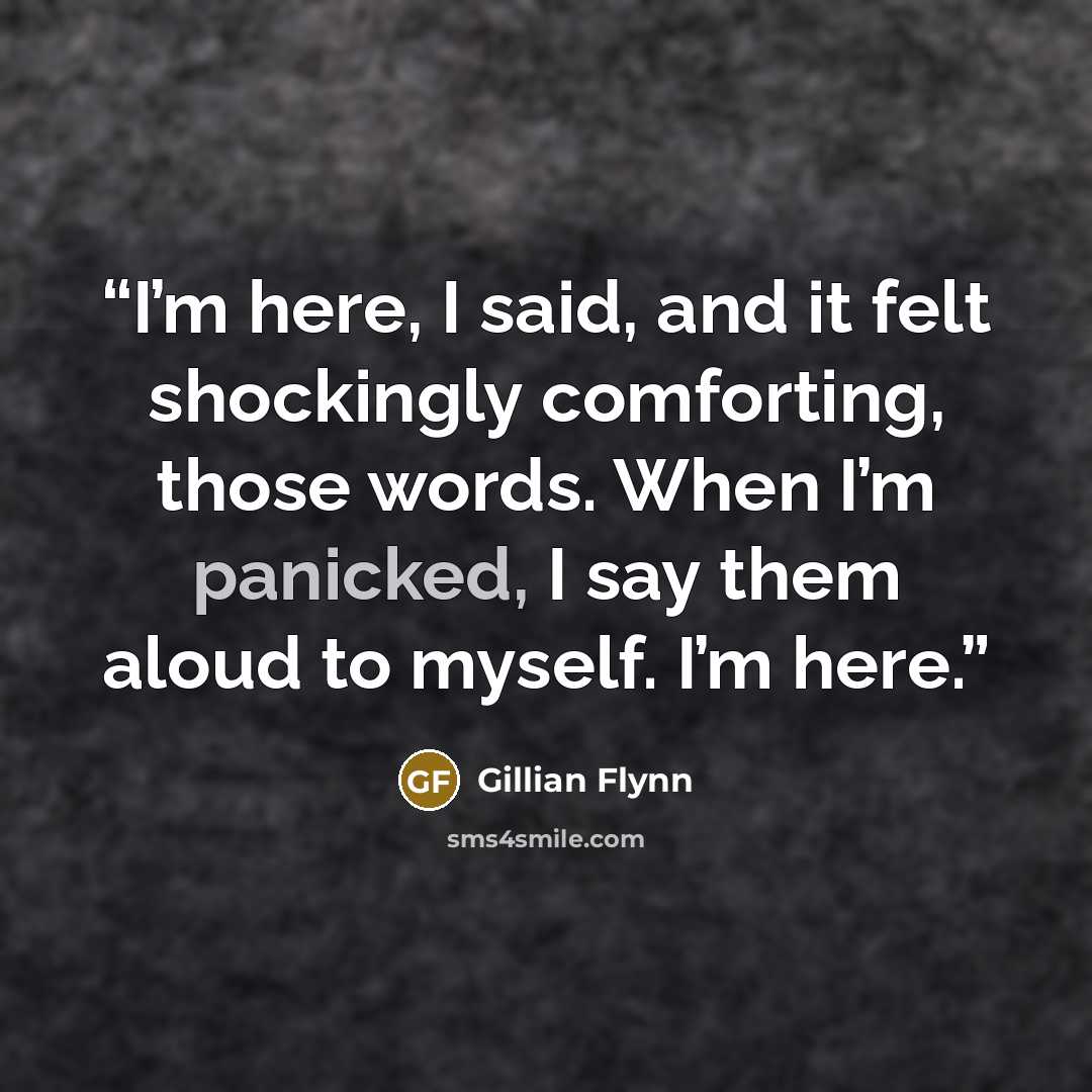 “I’m here, I said, and it felt shockingly comforting, those words. When I’m panicked, I say them aloud to myself. I’m here.” quote by Gillian Flynn