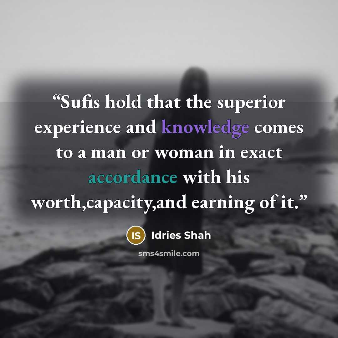 “Sufis hold that the superior experience and knowledge comes to a man or woman in exact accordance with his worth,capacity,and earning of it.” quote by Idries Shah