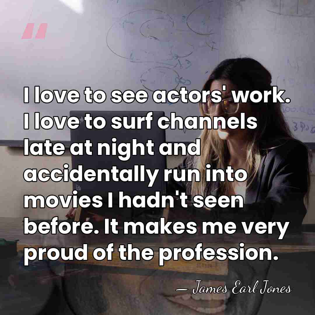 I love to see actors' work. I love to surf channels late&hellip; - James Earl Jones