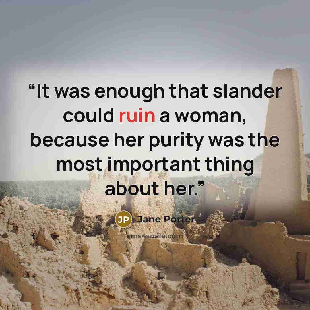 “It was enough that slander could ruin a woman, because her purity was the most important thing about her.” quote by Jane Porter