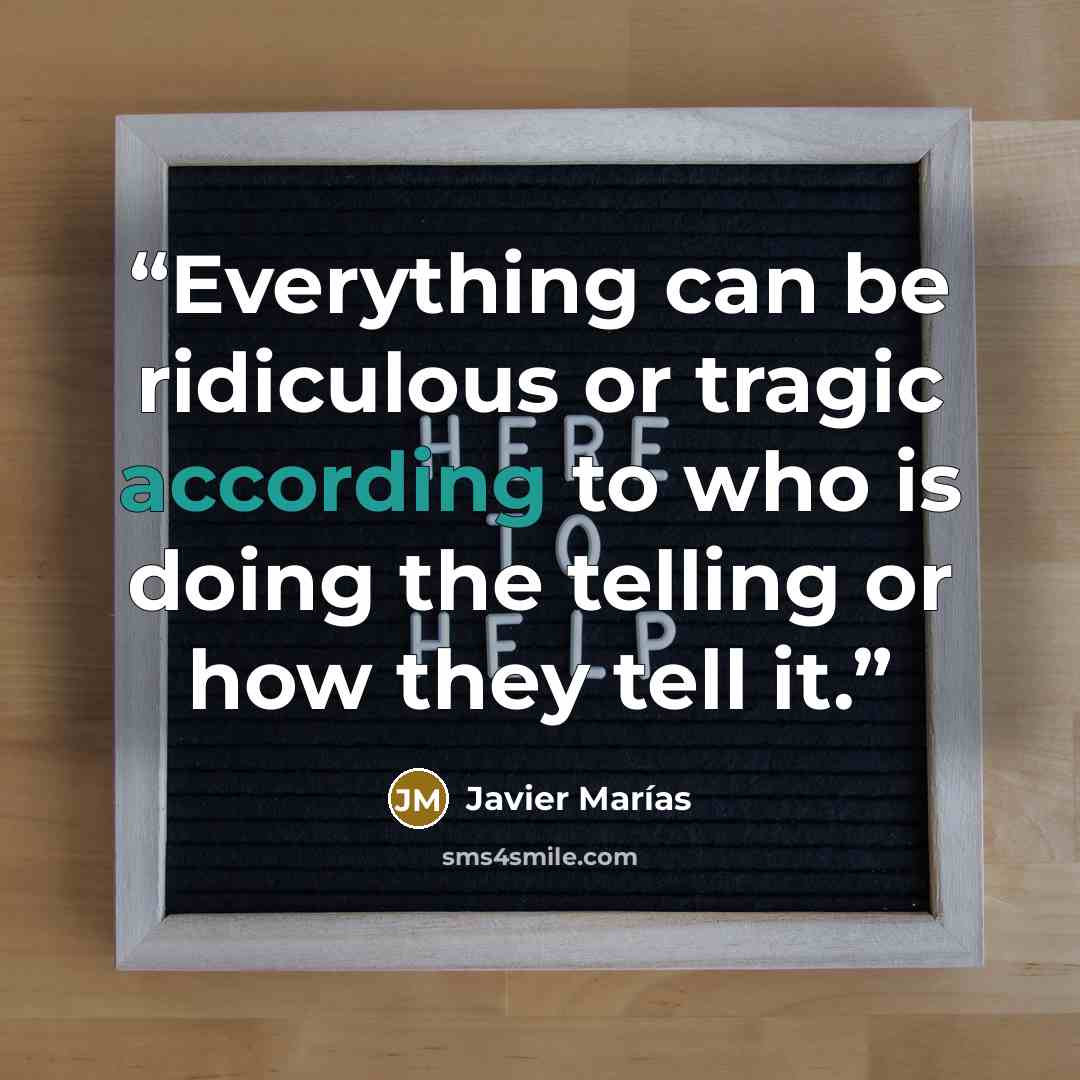 “Everything can be ridiculous or tragic according to who is doing the telling or how they tell it.” quote by Javier Marías