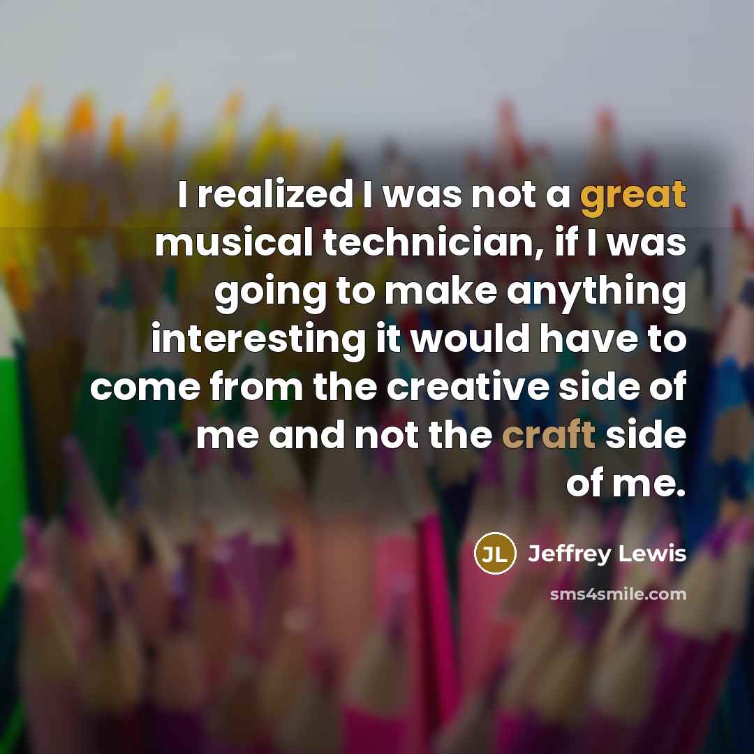 “I realized I was not a great musical technician, if I was going to make anything interesting it would have to come from the creative side of me and not the craft side of me.” quote by Jeffrey Lewis
