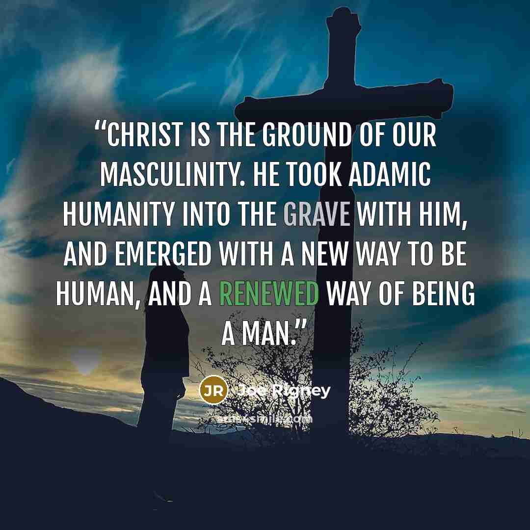 “Christ is the ground of our masculinity. He took Adamic humanity into the grave with him, and emerged with a new way to be human, and a renewed way of being a man.” quote by Joe Rigney