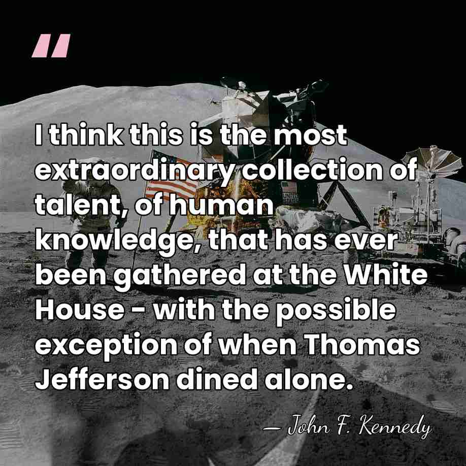 I think this is the most extraordinary collection of talent, of human&hellip; - John F. Kennedy