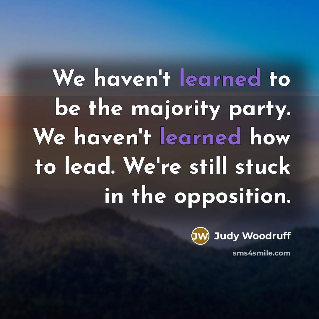 “We haven't learned to be the majority party. We haven't…” quote by Judy Woodruff