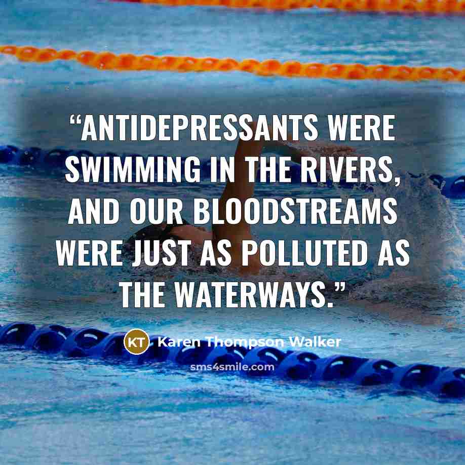 “Antidepressants were swimming in the rivers, and our bloodstreams were just as polluted as the waterways.” quote by Karen Thompson Walker