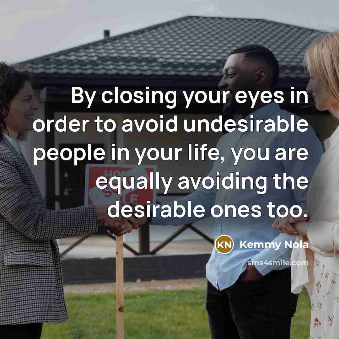 “By closing your eyes in order to avoid undesirable people in your life, you are equally avoiding the desirable ones too.” quote by Kemmy Nola