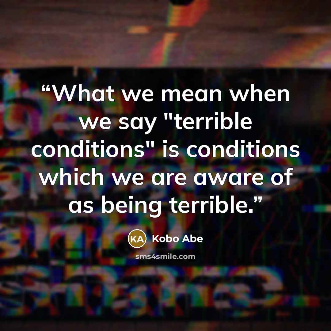 “What we mean when we say "terrible conditions" is conditions which we are aware of as being terrible.” quote by Kōbō Abe