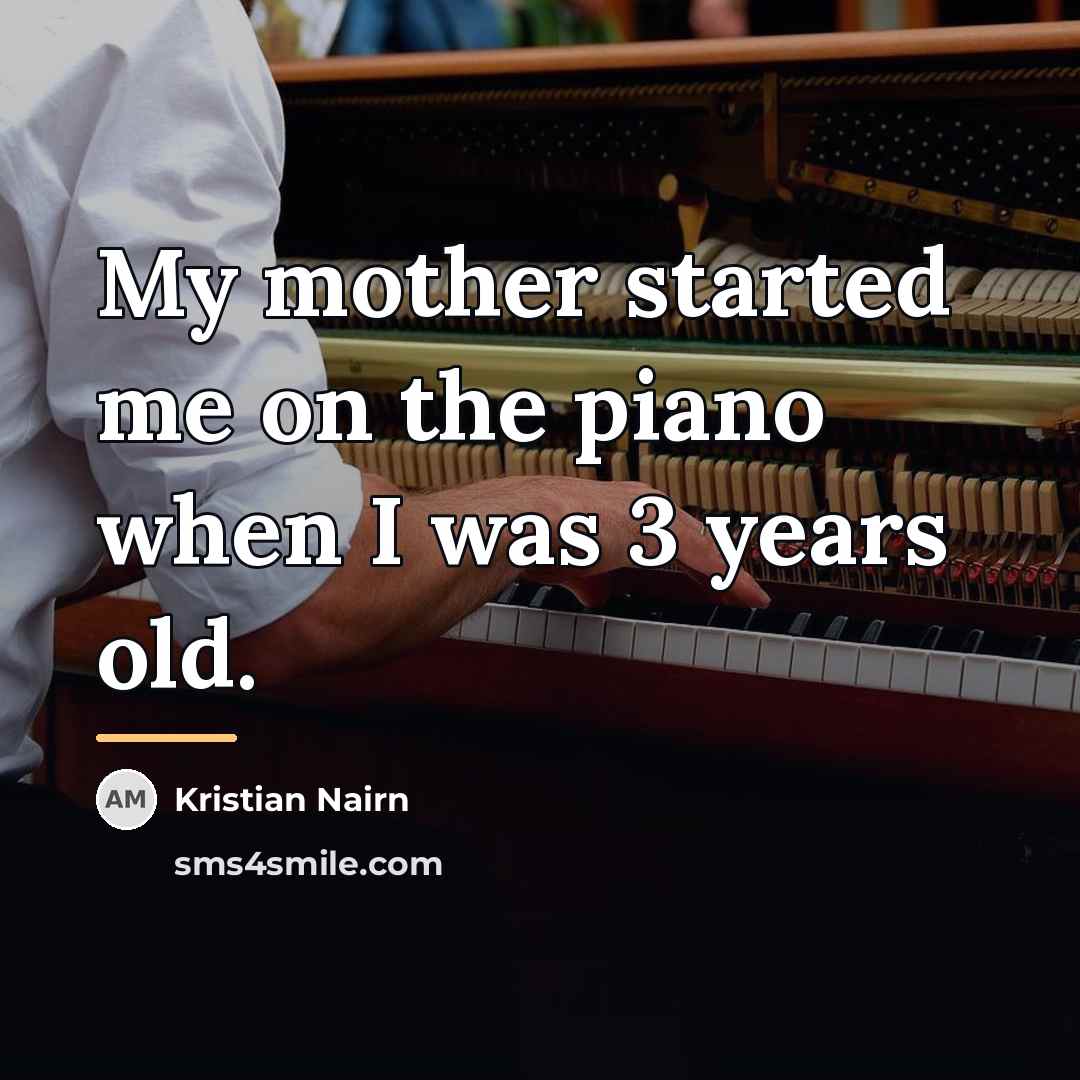 “My mother started me on the piano when I was…” quote by Kristian Nairn