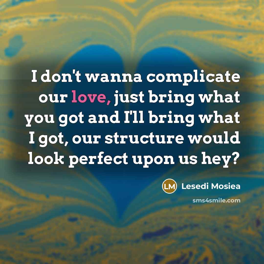 “I don't wanna complicate our love, just bring what you got and I'll bring what I got, our structure would look perfect upon us hey?” quote by Lesedi Mosiea