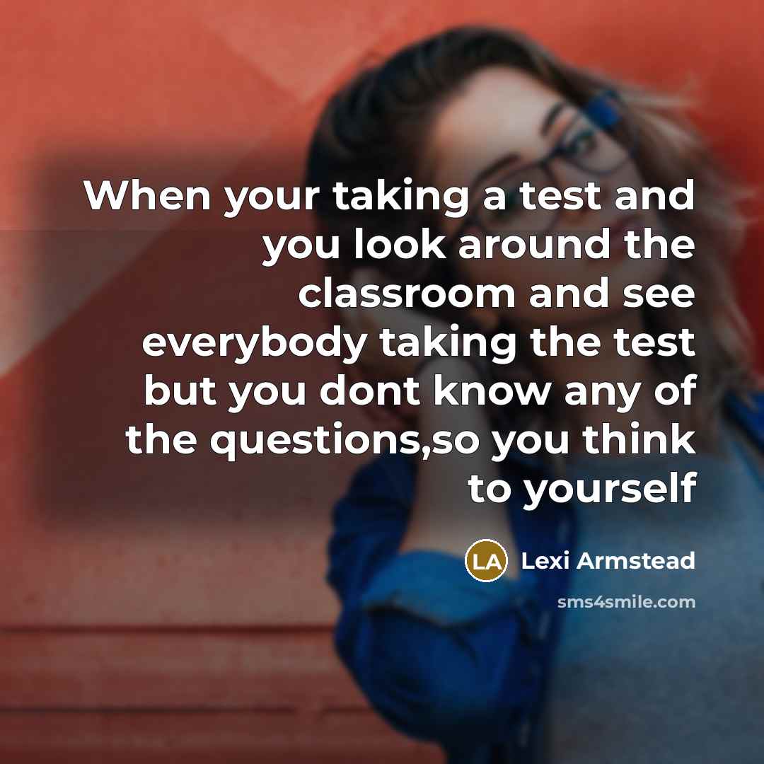 “When your taking a test and you look around the classroom and see everybody taking the test but you dont know any of the questions,so you think to yourself” quote by Lexi Armstead