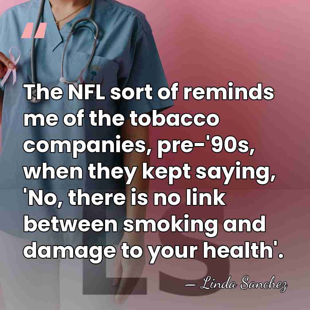 The NFL sort of reminds me of the tobacco companies, pre-'90s, when&hellip; - Linda Sanchez