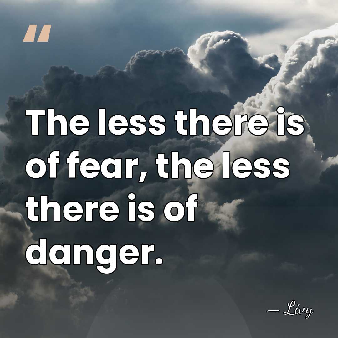 The less there is of fear, the less there is of danger. - Livy