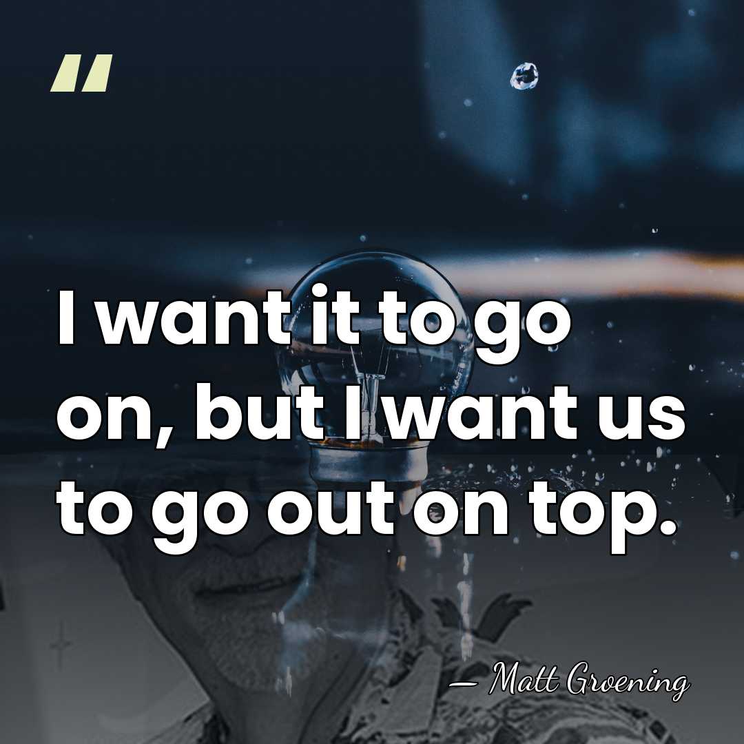 I want it to go on, but I want us to go&hellip; - Matt Groening