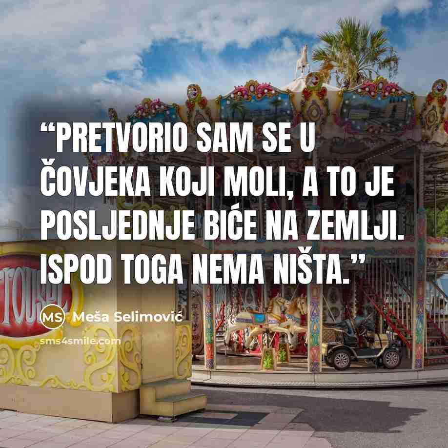 “Pretvorio sam se u čovjeka koji moli, a to je posljednje biće na zemlji. Ispod toga nema ništa.” quote by Mesa Selimovic