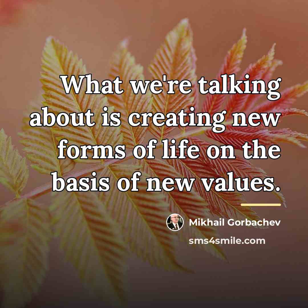 “What we're talking about is creating new forms of life…” quote by Mikhail Gorbachev