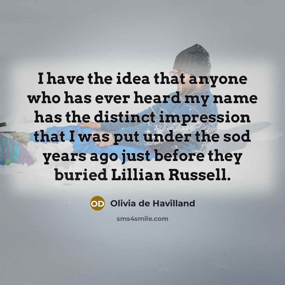 “I have the idea that anyone who has ever heard my name has the distinct impression that I was put under the sod years ago just before they buried Lillian Russell.” quote by Olivia De Havilland